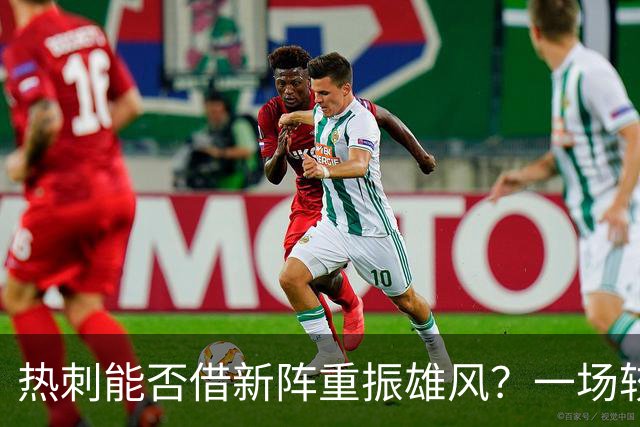 热刺能否借新阵重振雄风？一场较量即将开启！